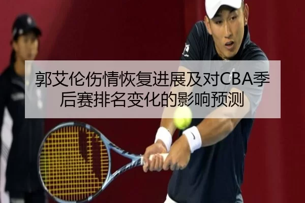 郭艾伦伤情恢复进展及对CBA季后赛排名变化的影响预测