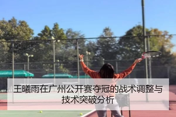 王曦雨在广州公开赛夺冠的战术调整与技术突破分析