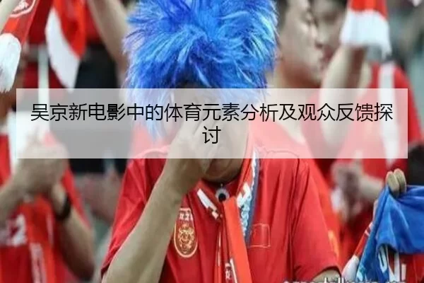 吴京新电影中的体育元素分析及观众反馈探讨