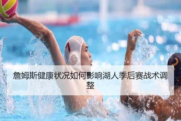 詹姆斯健康状况如何影响湖人季后赛战术调整