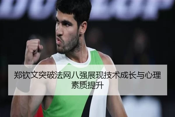 郑钦文突破法网八强展现技术成长与心理素质提升